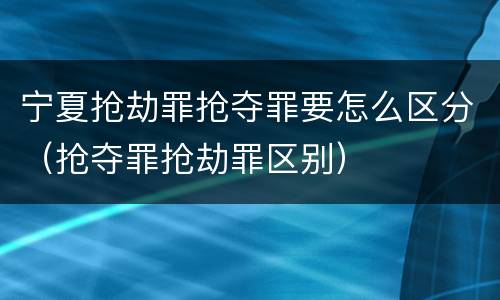 宁夏抢劫罪抢夺罪要怎么区分（抢夺罪抢劫罪区别）