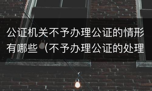 公证机关不予办理公证的情形有哪些（不予办理公证的处理程序）