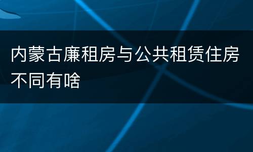 内蒙古廉租房与公共租赁住房不同有啥