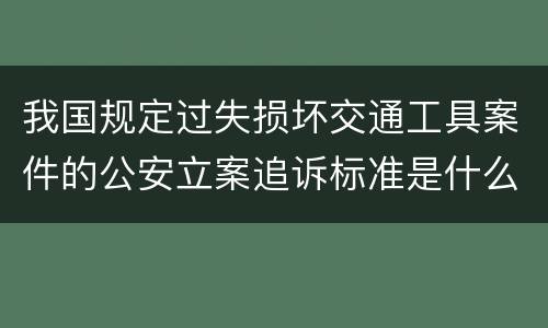我国规定过失损坏交通工具案件的公安立案追诉标准是什么