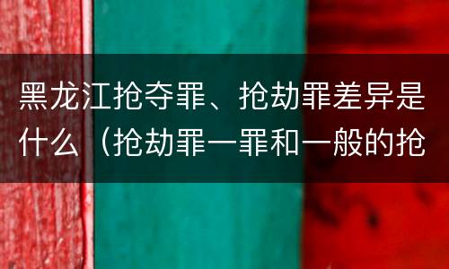 黑龙江抢夺罪、抢劫罪差异是什么（抢劫罪一罪和一般的抢劫罪）