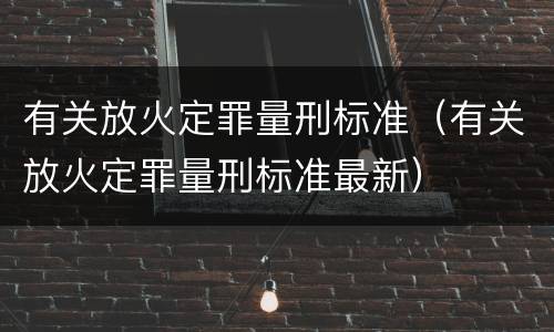 有关放火定罪量刑标准（有关放火定罪量刑标准最新）