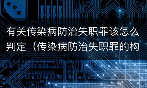 有关传染病防治失职罪该怎么判定（传染病防治失职罪的构成要件）