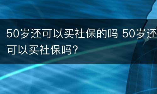 50岁还可以买社保的吗 50岁还可以买社保吗?