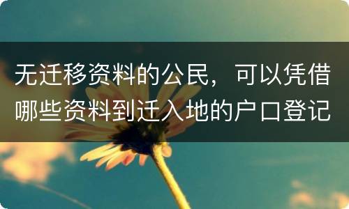 无迁移资料的公民，可以凭借哪些资料到迁入地的户口登记机关申请迁入登记