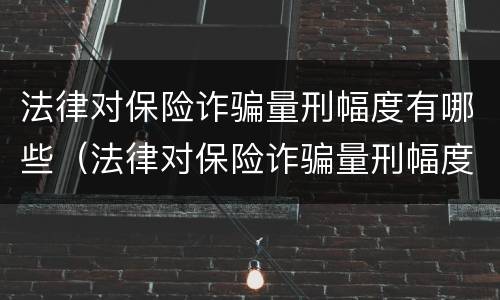 法律对保险诈骗量刑幅度有哪些（法律对保险诈骗量刑幅度有哪些规定）
