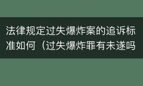 法律规定过失爆炸案的追诉标准如何（过失爆炸罪有未遂吗）