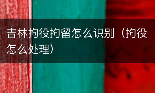 吉林拘役拘留怎么识别（拘役怎么处理）