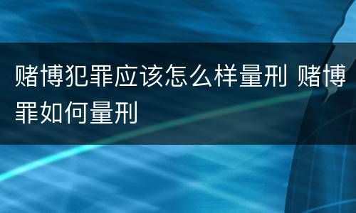 赌博犯罪应该怎么样量刑 赌博罪如何量刑