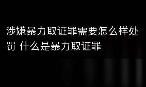 涉嫌暴力取证罪需要怎么样处罚 什么是暴力取证罪