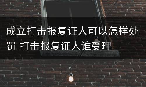 成立打击报复证人可以怎样处罚 打击报复证人谁受理
