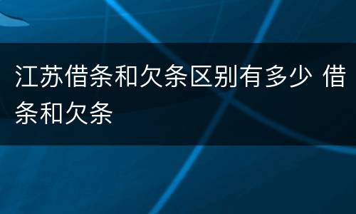 江苏借条和欠条区别有多少 借条和欠条