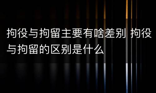 拘役与拘留主要有啥差别 拘役与拘留的区别是什么