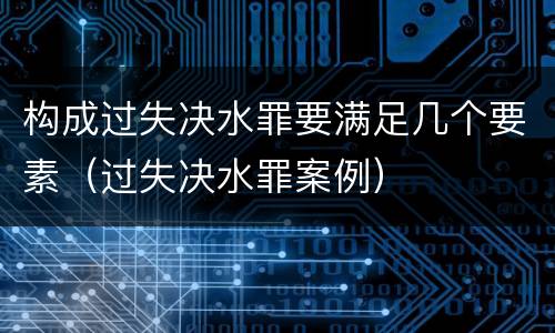 构成过失决水罪要满足几个要素（过失决水罪案例）