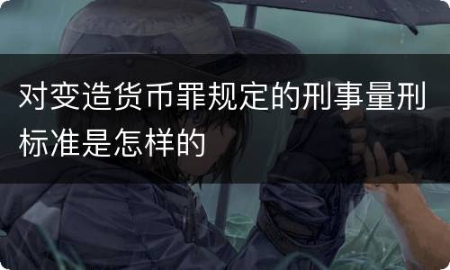对变造货币罪规定的刑事量刑标准是怎样的