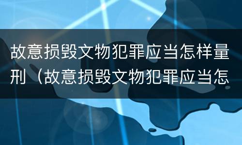 故意损毁文物犯罪应当怎样量刑（故意损毁文物犯罪应当怎样量刑呢）