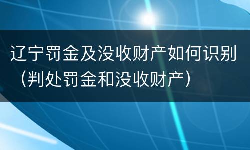 辽宁罚金及没收财产如何识别（判处罚金和没收财产）
