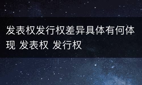 发表权发行权差异具体有何体现 发表权 发行权