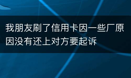 我朋友刷了信用卡因一些厂原因没有还上对方要起诉
