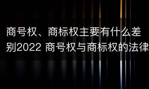 商号权、商标权主要有什么差别2022 商号权与商标权的法律冲突与解决