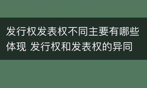 发行权发表权不同主要有哪些体现 发行权和发表权的异同