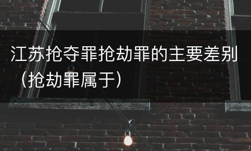 江苏抢夺罪抢劫罪的主要差别（抢劫罪属于）