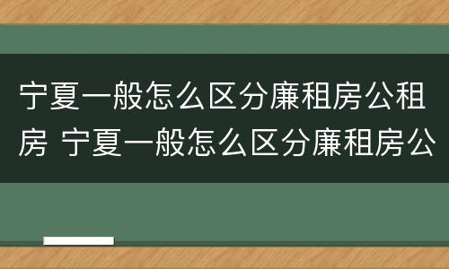 宁夏一般怎么区分廉租房公租房 宁夏一般怎么区分廉租房公租房呢