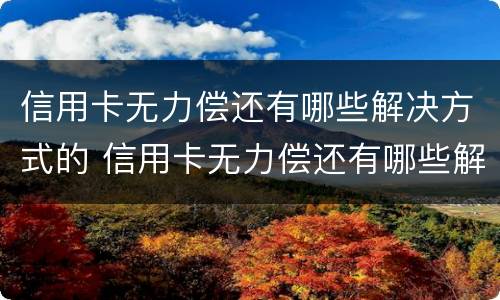 信用卡无力偿还有哪些解决方式的 信用卡无力偿还有哪些解决方式的问题