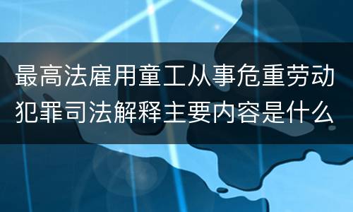 最高法雇用童工从事危重劳动犯罪司法解释主要内容是什么