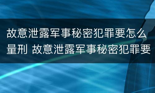 故意泄露军事秘密犯罪要怎么量刑 故意泄露军事秘密犯罪要怎么量刑呢