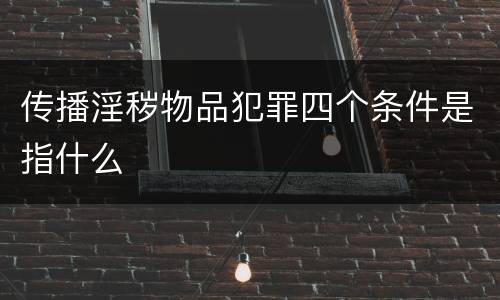 传播淫秽物品犯罪四个条件是指什么