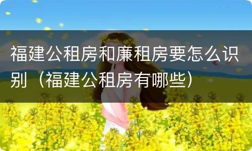 福建公租房和廉租房要怎么识别（福建公租房有哪些）