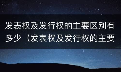 发表权及发行权的主要区别有多少（发表权及发行权的主要区别有多少个）