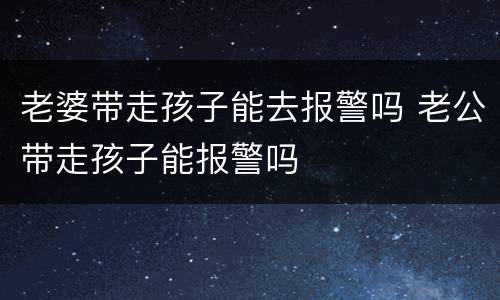 老婆带走孩子能去报警吗 老公带走孩子能报警吗