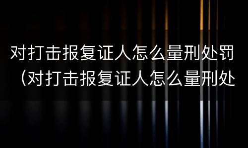对打击报复证人怎么量刑处罚（对打击报复证人怎么量刑处罚决定书）