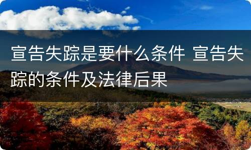 宣告失踪是要什么条件 宣告失踪的条件及法律后果