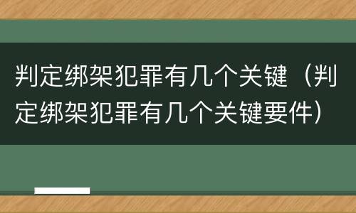 判定绑架犯罪有几个关键（判定绑架犯罪有几个关键要件）