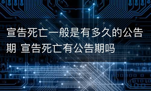 宣告死亡一般是有多久的公告期 宣告死亡有公告期吗