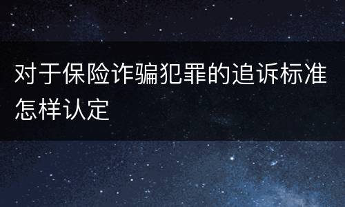 对于保险诈骗犯罪的追诉标准怎样认定