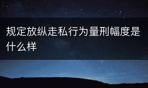 规定放纵走私行为量刑幅度是什么样