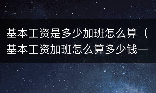 基本工资是多少加班怎么算（基本工资加班怎么算多少钱一小时）