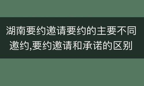 湖南要约邀请要约的主要不同 邀约,要约邀请和承诺的区别