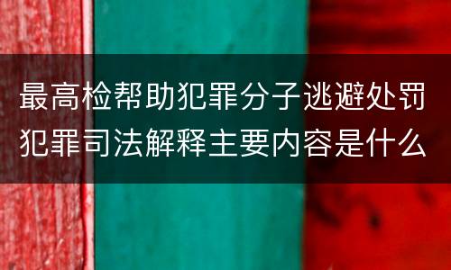 最高检帮助犯罪分子逃避处罚犯罪司法解释主要内容是什么