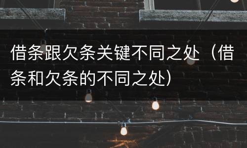 借条跟欠条关键不同之处（借条和欠条的不同之处）