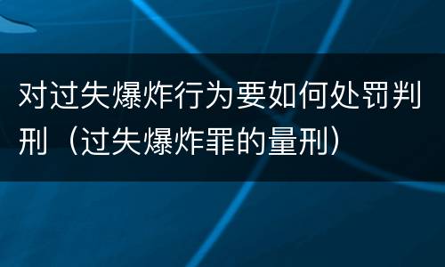 对过失爆炸行为要如何处罚判刑（过失爆炸罪的量刑）