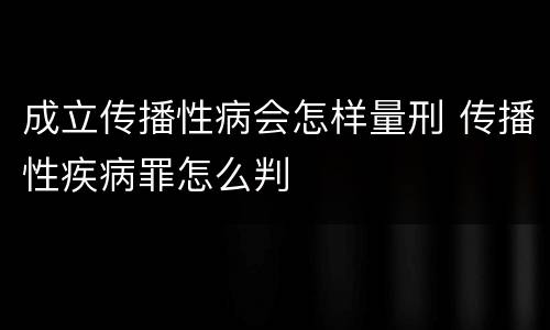 成立传播性病会怎样量刑 传播性疾病罪怎么判