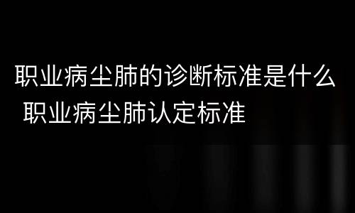 职业病尘肺的诊断标准是什么 职业病尘肺认定标准