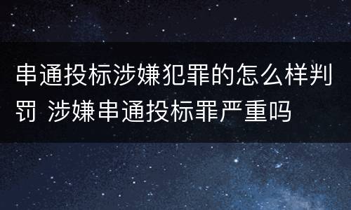 串通投标涉嫌犯罪的怎么样判罚 涉嫌串通投标罪严重吗