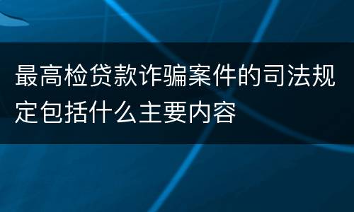 最高检贷款诈骗案件的司法规定包括什么主要内容