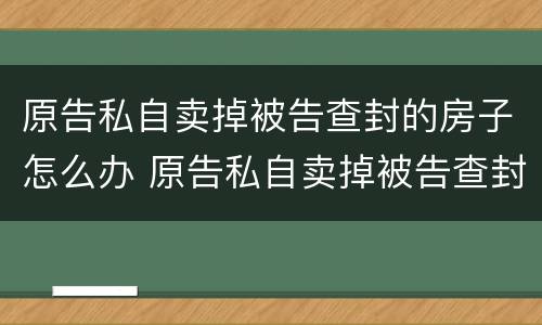原告私自卖掉被告查封的房子怎么办 原告私自卖掉被告查封的房子怎么办理